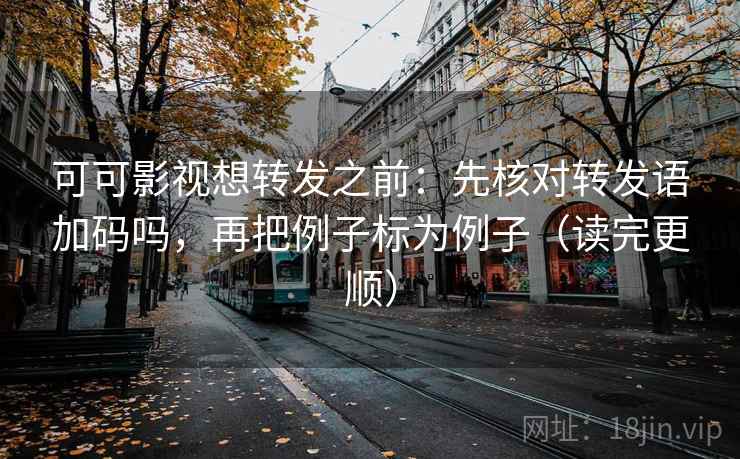 可可影视想转发之前：先核对转发语加码吗，再把例子标为例子（读完更顺）  第2张