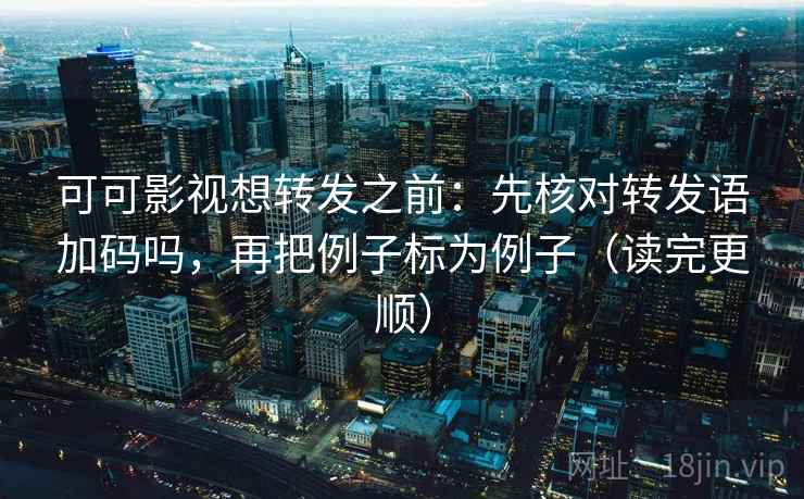 可可影视想转发之前：先核对转发语加码吗，再把例子标为例子（读完更顺）