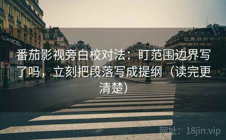 番茄影视旁白校对法：盯范围边界写了吗，立刻把段落写成提纲（读完更清楚）  第2张
