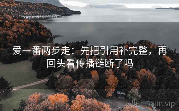 爱一番两步走：先把引用补完整，再回头看传播链断了吗