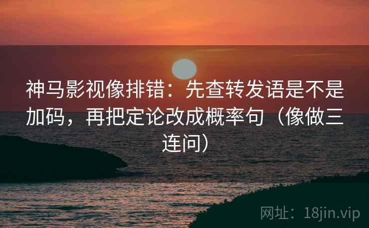 神马影视像排错：先查转发语是不是加码，再把定论改成概率句（像做三连问）