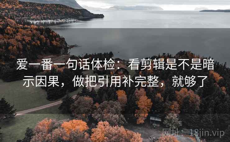 爱一番一句话体检：看剪辑是不是暗示因果，做把引用补完整，就够了