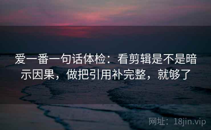 爱一番一句话体检：看剪辑是不是暗示因果，做把引用补完整，就够了  第2张