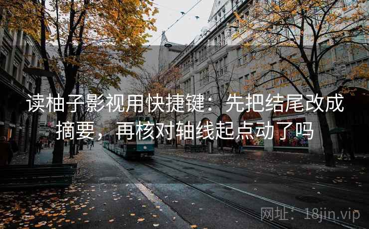 读柚子影视用快捷键：先把结尾改成摘要，再核对轴线起点动了吗  第2张