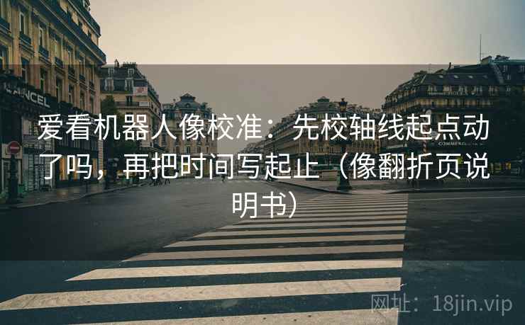 爱看机器人像校准：先校轴线起点动了吗，再把时间写起止（像翻折页说明书）