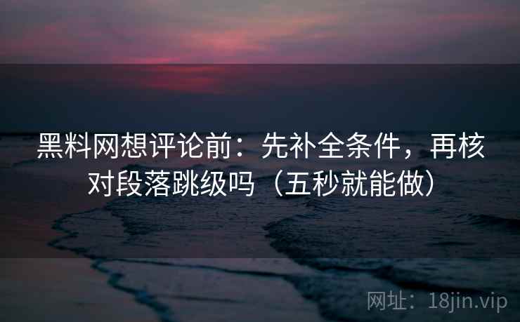 黑料网想评论前：先补全条件，再核对段落跳级吗（五秒就能做）