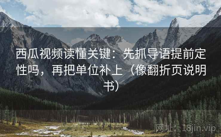 西瓜视频读懂关键：先抓导语提前定性吗，再把单位补上（像翻折页说明书）