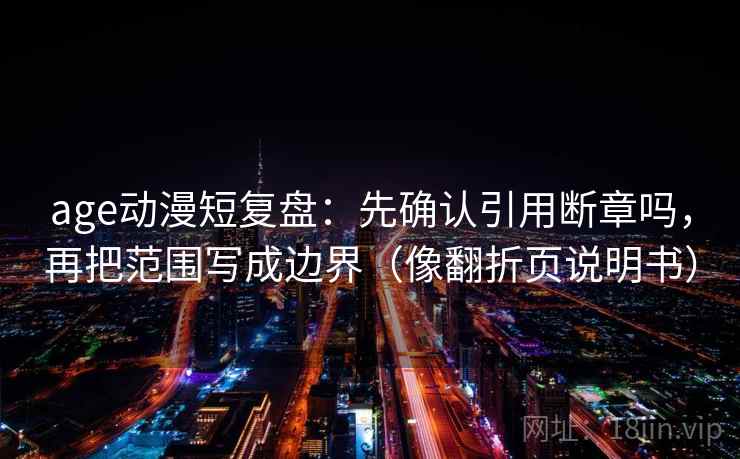 age动漫短复盘：先确认引用断章吗，再把范围写成边界（像翻折页说明书）