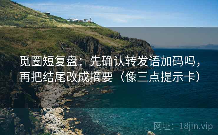 觅圈短复盘：先确认转发语加码吗，再把结尾改成摘要（像三点提示卡）