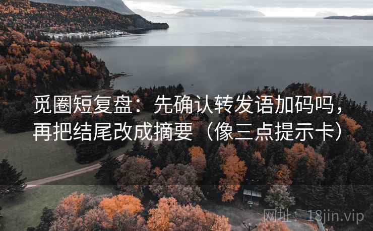 觅圈短复盘：先确认转发语加码吗，再把结尾改成摘要（像三点提示卡）  第2张