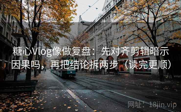 糖心Vlog像做复盘：先对齐剪辑暗示因果吗，再把结论拆两步（读完更顺）  第2张