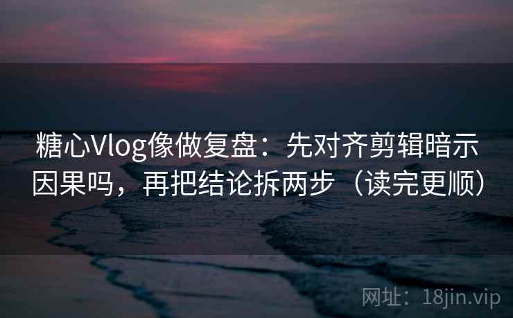 糖心Vlog像做复盘：先对齐剪辑暗示因果吗，再把结论拆两步（读完更顺）