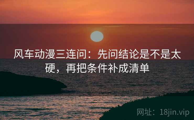 风车动漫三连问：先问结论是不是太硬，再把条件补成清单  第2张