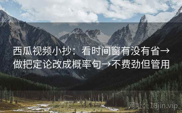 西瓜视频小抄：看时间窗有没有省→做把定论改成概率句→不费劲但管用  第2张