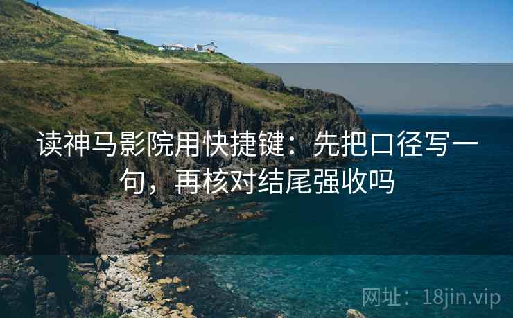 读神马影院用快捷键：先把口径写一句，再核对结尾强收吗  第2张