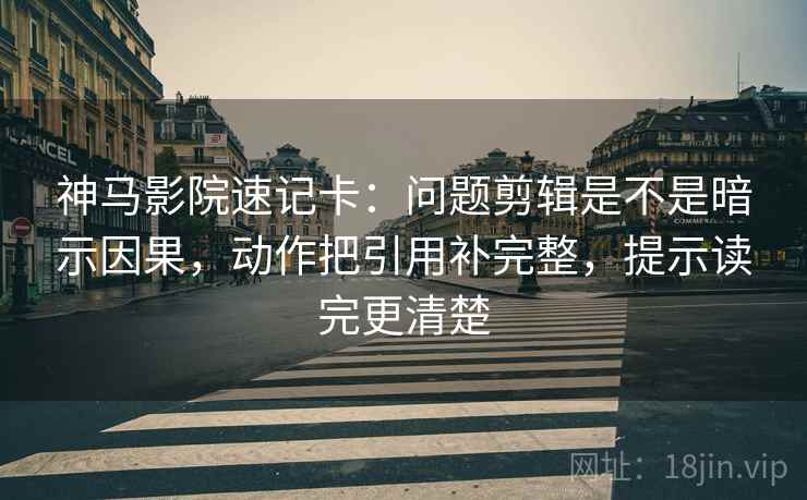 神马影院速记卡：问题剪辑是不是暗示因果，动作把引用补完整，提示读完更清楚  第2张
