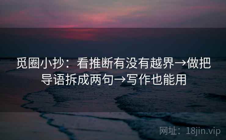 觅圈小抄：看推断有没有越界→做把导语拆成两句→写作也能用