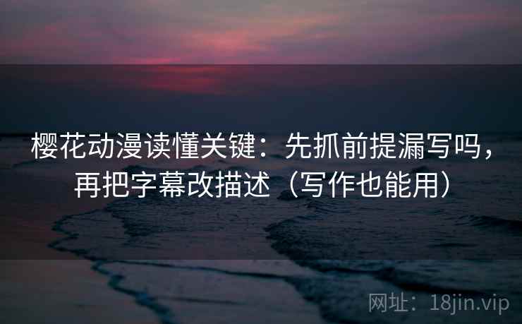 樱花动漫读懂关键：先抓前提漏写吗，再把字幕改描述（写作也能用）