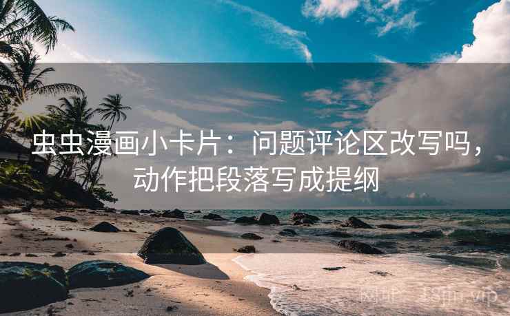 虫虫漫画小卡片：问题评论区改写吗，动作把段落写成提纲  第2张