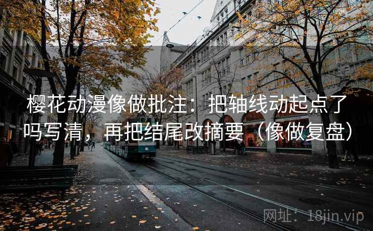 樱花动漫像做批注：把轴线动起点了吗写清，再把结尾改摘要（像做复盘）  第2张
