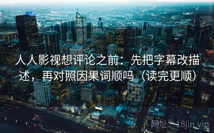 人人影视想评论之前：先把字幕改描述，再对照因果词顺吗（读完更顺）