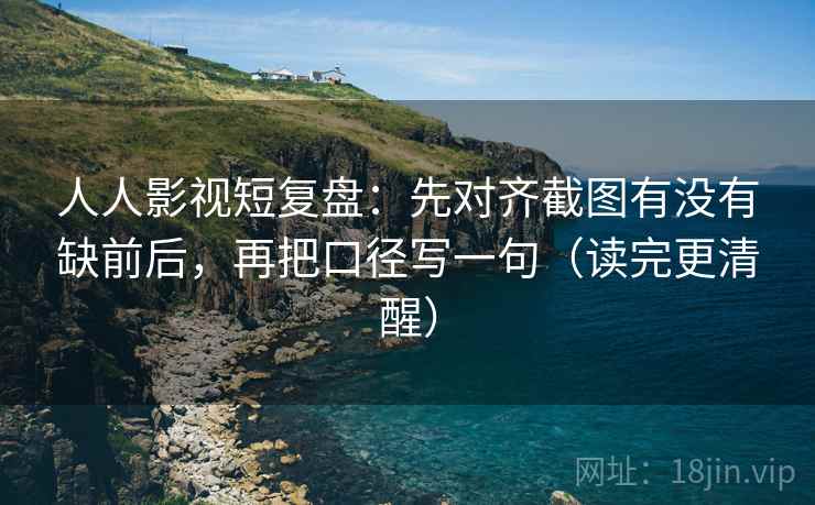 人人影视短复盘：先对齐截图有没有缺前后，再把口径写一句（读完更清醒）  第2张