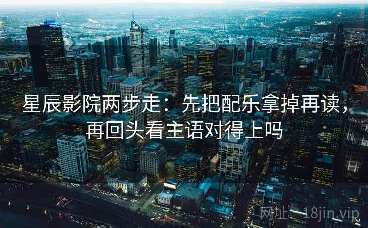 星辰影院两步走：先把配乐拿掉再读，再回头看主语对得上吗  第2张
