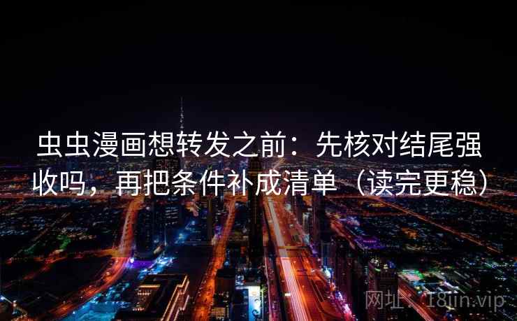 虫虫漫画想转发之前：先核对结尾强收吗，再把条件补成清单（读完更稳）