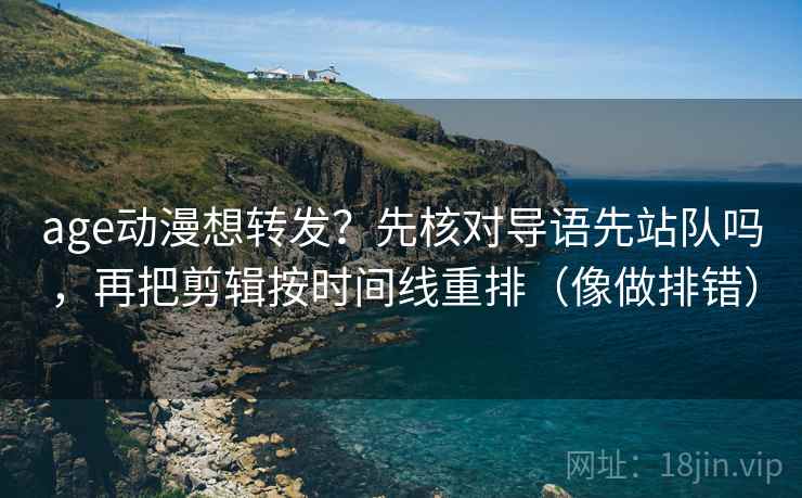 age动漫想转发？先核对导语先站队吗，再把剪辑按时间线重排（像做排错）