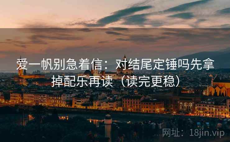 爱一帆别急着信：对结尾定锤吗先拿掉配乐再读（读完更稳）