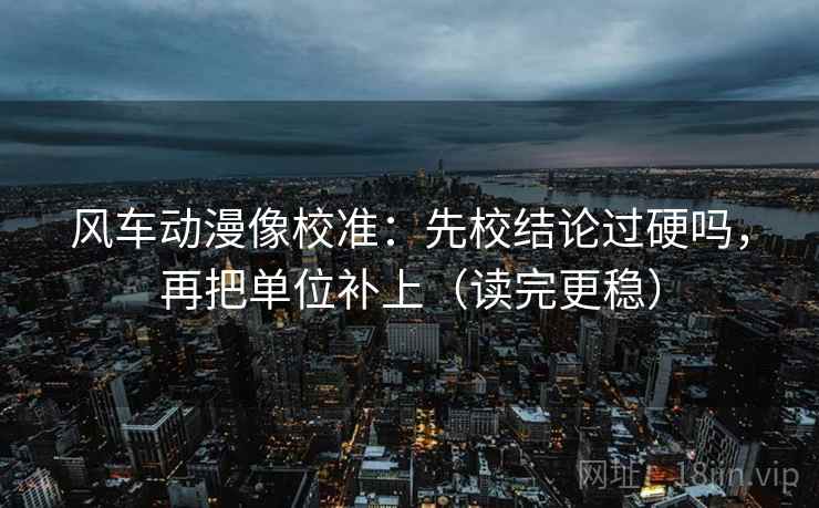 风车动漫像校准：先校结论过硬吗，再把单位补上（读完更稳）