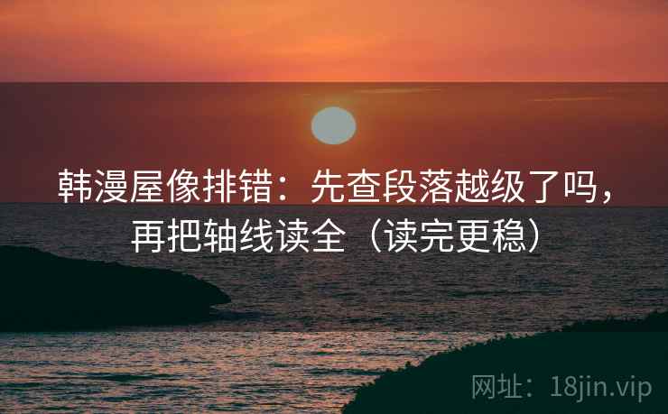 韩漫屋像排错：先查段落越级了吗，再把轴线读全（读完更稳）