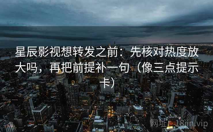星辰影视想转发之前：先核对热度放大吗，再把前提补一句（像三点提示卡）  第2张