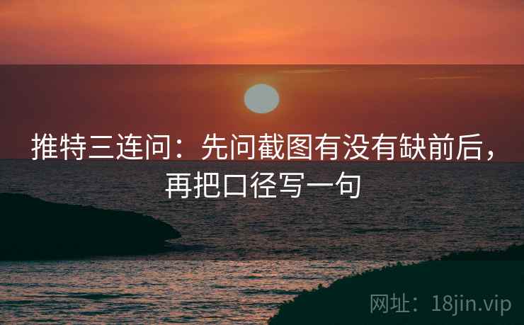 推特三连问：先问截图有没有缺前后，再把口径写一句