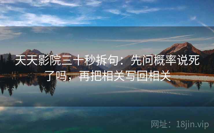 天天影院三十秒拆句：先问概率说死了吗，再把相关写回相关  第2张