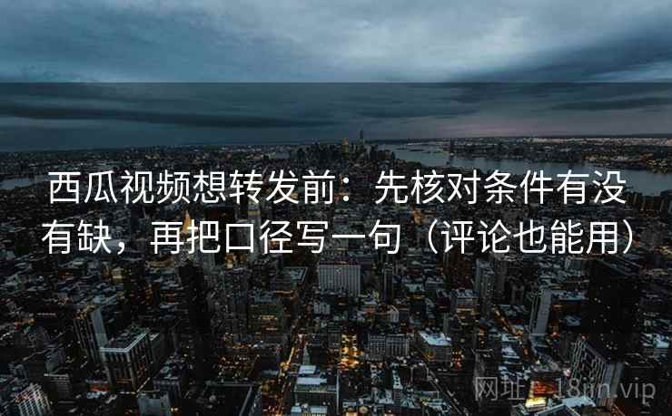 西瓜视频想转发前：先核对条件有没有缺，再把口径写一句（评论也能用）