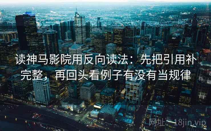 读神马影院用反向读法：先把引用补完整，再回头看例子有没有当规律  第2张
