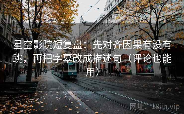 星空影院短复盘：先对齐因果有没有跳，再把字幕改成描述句（评论也能用）  第2张