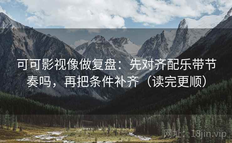 可可影视像做复盘：先对齐配乐带节奏吗，再把条件补齐（读完更顺）  第2张