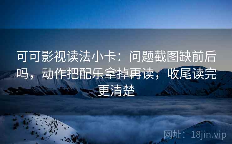 可可影视读法小卡：问题截图缺前后吗，动作把配乐拿掉再读，收尾读完更清楚  第2张