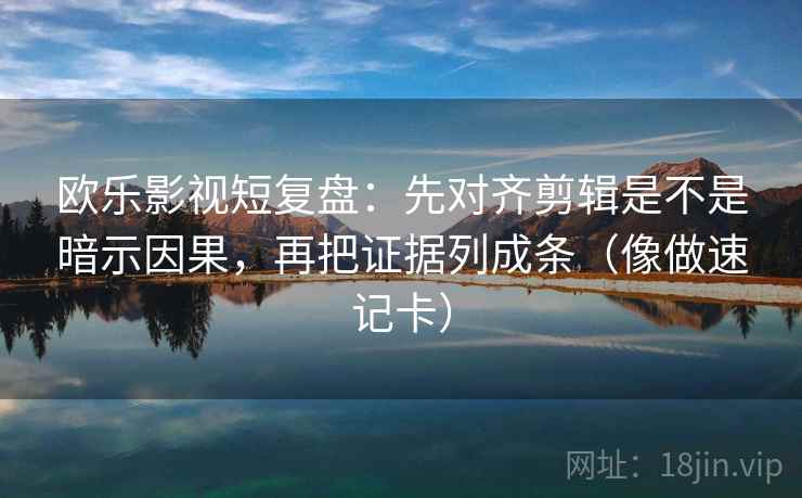 欧乐影视短复盘：先对齐剪辑是不是暗示因果，再把证据列成条（像做速记卡）