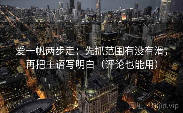 爱一帆两步走：先抓范围有没有滑，再把主语写明白（评论也能用）