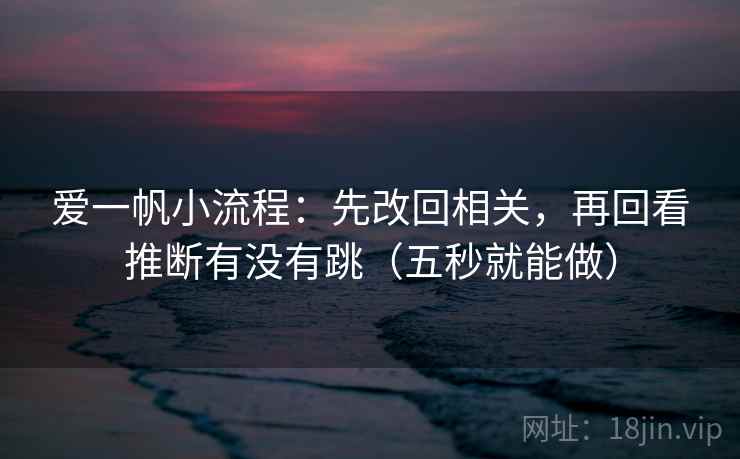 爱一帆小流程：先改回相关，再回看推断有没有跳（五秒就能做）