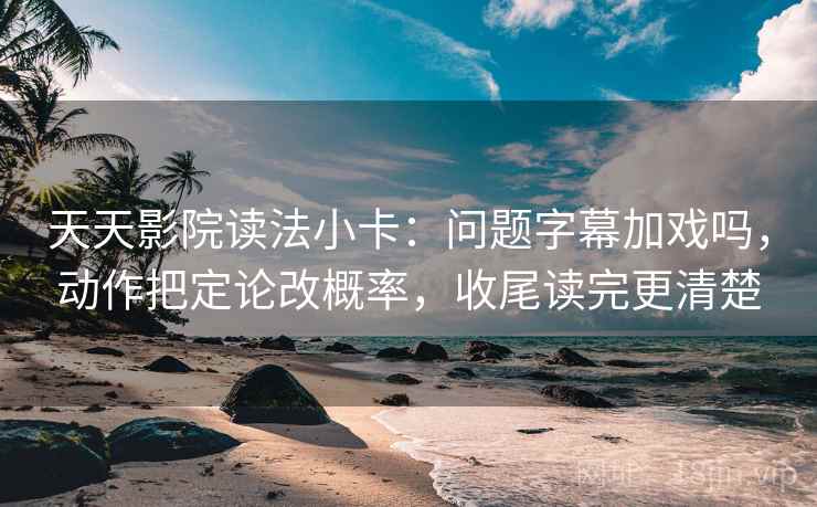 天天影院读法小卡：问题字幕加戏吗，动作把定论改概率，收尾读完更清楚  第2张
