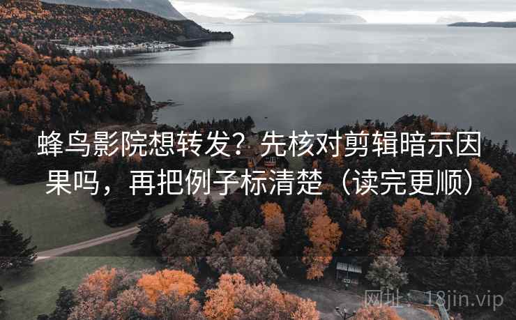 蜂鸟影院想转发？先核对剪辑暗示因果吗，再把例子标清楚（读完更顺）