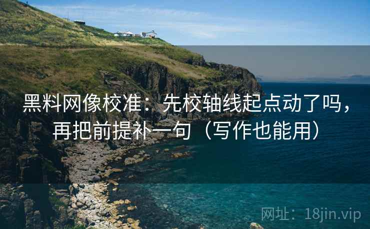 黑料网像校准：先校轴线起点动了吗，再把前提补一句（写作也能用）