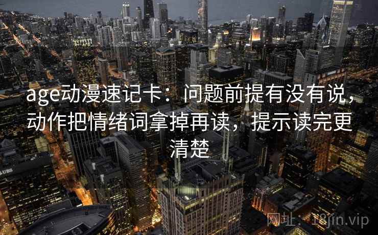 age动漫速记卡：问题前提有没有说，动作把情绪词拿掉再读，提示读完更清楚  第2张