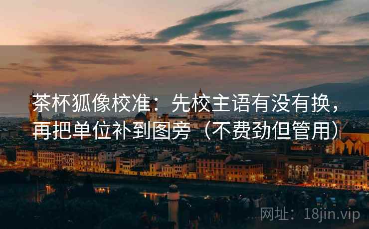 茶杯狐像校准：先校主语有没有换，再把单位补到图旁（不费劲但管用）  第2张