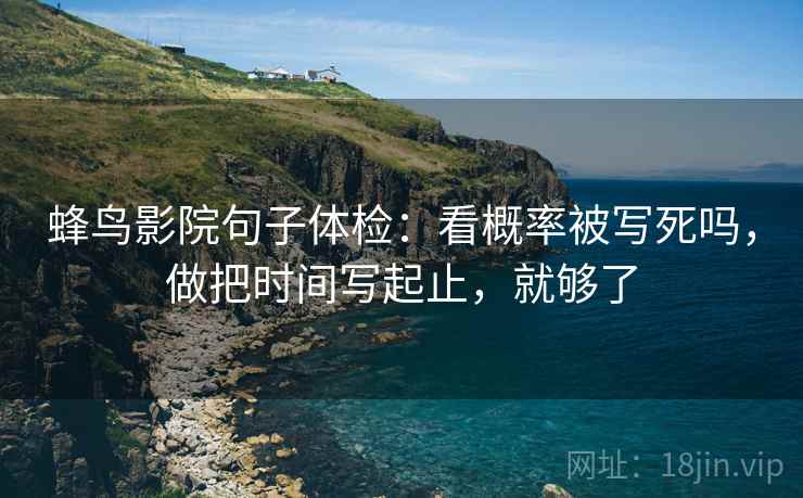 蜂鸟影院句子体检：看概率被写死吗，做把时间写起止，就够了  第2张