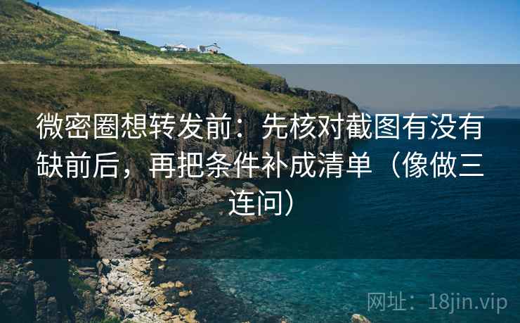 微密圈想转发前：先核对截图有没有缺前后，再把条件补成清单（像做三连问）  第2张